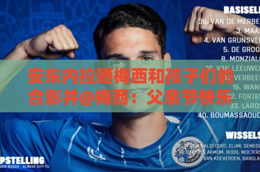 安东内拉晒梅西和孩子们的合影并@梅西：父亲节快乐，我们爱你！