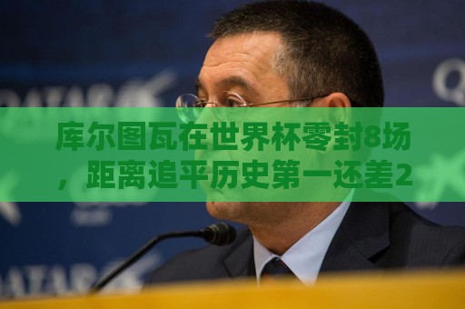 库尔图瓦在世界杯零封8场，距离追平历史第一还差2场