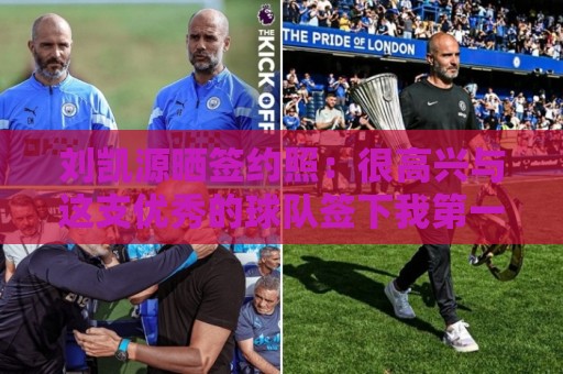 刘凯源晒签约照：很高兴与这支优秀的球队签下我第一份职业合同