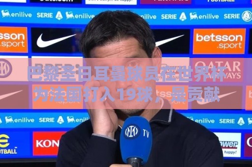 巴黎圣日耳曼球员在世界杯为法国打入19球，是贡献最多进球的球队