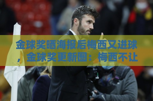 金球奖晒海报后梅西又进球，金球奖更新图：梅西不让人呼吸了！
