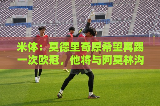 米体：莫德里奇原希望再踢一次欧冠，他将与阿莫林沟通后定去留