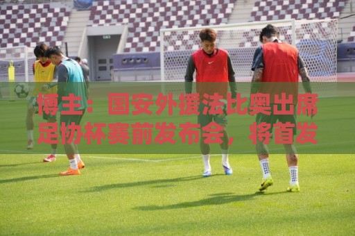 博主：国安外援法比奥出席足协杯赛前发布会，将首发出战广州豹