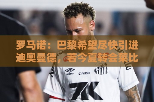 罗马诺:巴黎希望尽快引进迪奥曼德,若今夏转会莱比锡要价超1亿 罗马诺:巴黎希望尽快引进迪奥曼德,若今夏转会莱比锡要价超1亿