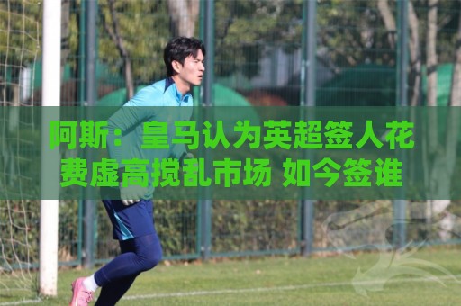 阿斯:皇马认为英超签人花费虚高搅乱市场 如今签谁都要花超过1亿 阿斯:皇马认为英超签人花费虚高搅乱市场 如今签谁都要花超过1亿