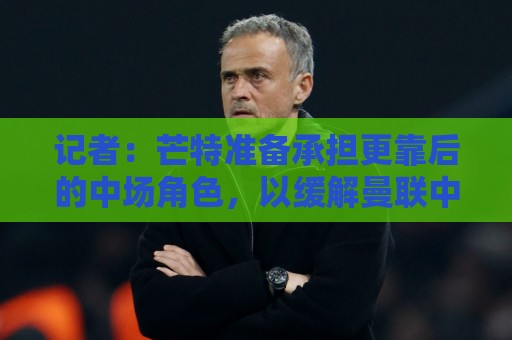 记者：芒特准备承担更靠后的中场角色，以缓解曼联中场用人荒