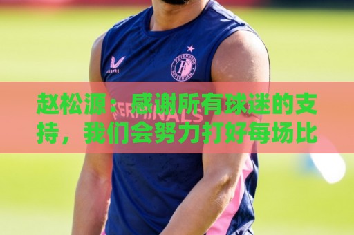 赵松源：感谢所有球迷的支持，我们会努力打好每场比赛