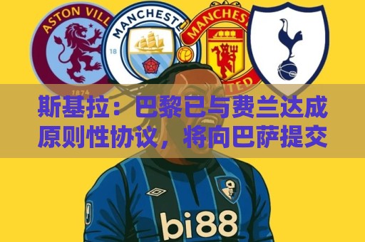 斯基拉：巴黎已与费兰达成原则性协议，将向巴萨提交首份报价
