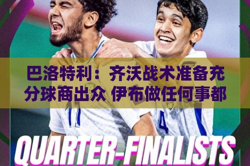 巴洛特利：齐沃战术准备充分球商出众 伊布做任何事都全力以赴