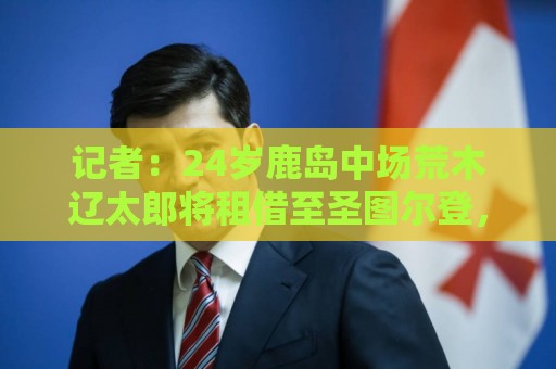 记者：24岁鹿岛中场荒木辽太郎将租借至圣图尔登，合约带买断选项