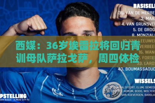 西媒：36岁埃雷拉将回归青训母队萨拉戈萨，周四体检+签约1年