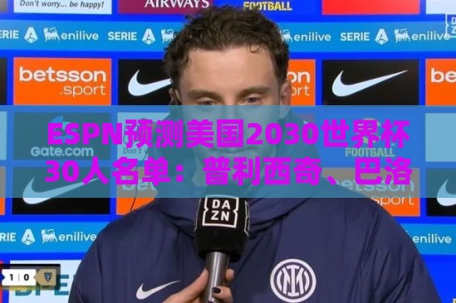 ESPN预测美国2030世界杯30人名单：普利西奇、巴洛贡、麦肯尼领衔