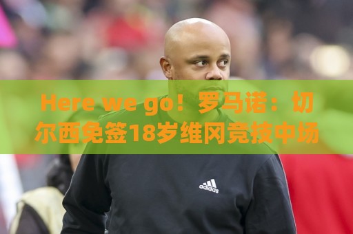 Here we go!罗马诺:切尔西免签18岁维冈竞技中场贝托尼 Here we go!罗马诺:切尔西免签18岁维冈竞技中场贝托尼