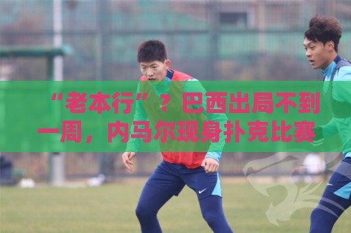 “老本行”？巴西出局不到一周，内马尔现身扑克比赛 参赛费1万刀