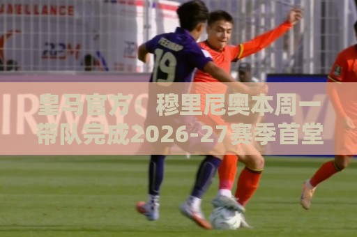 皇马官方：穆里尼奥本周一带队完成2026-27赛季首堂训练课