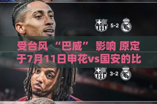 受台风 “巴威” 影响 原定于7月11日申花vs国安的比赛延期举行