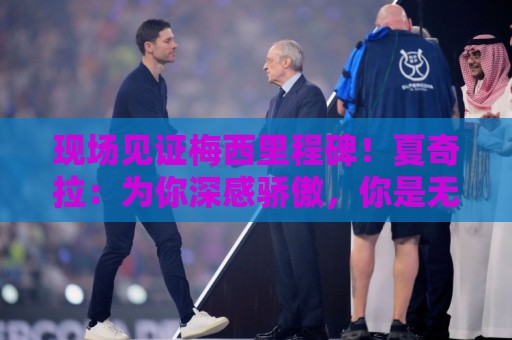 现场见证梅西里程碑！夏奇拉：为你深感骄傲，你是无数人的榜样