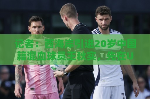 记者：西海岸引进20岁中国籍混血球员王秋实，先在U20队练级