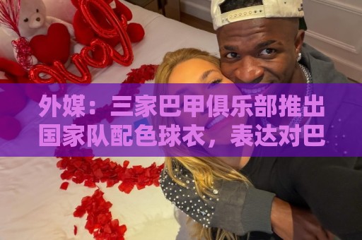 外媒：三家巴甲俱乐部推出国家队配色球衣，表达对巴西队支持