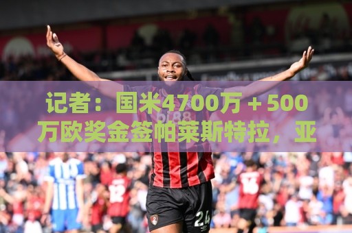 记者：国米4700万＋500万欧奖金签帕莱斯特拉，亚特兰大有10%二转