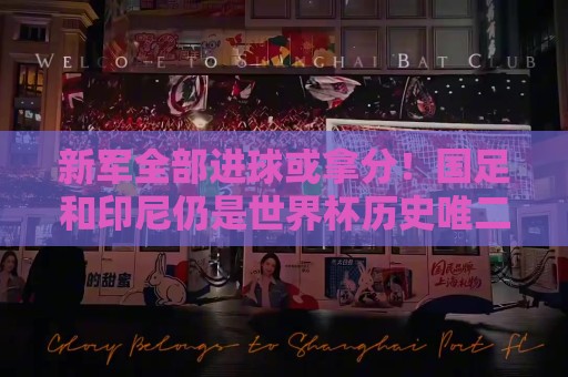 新军全部进球或拿分！国足和印尼仍是世界杯历史唯二0球0分参赛队