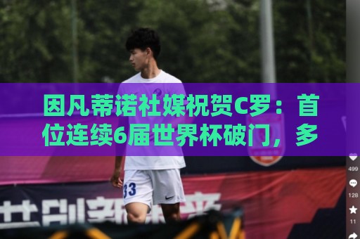 因凡蒂诺社媒祝贺C罗：首位连续6届世界杯破门，多么非凡的成就！