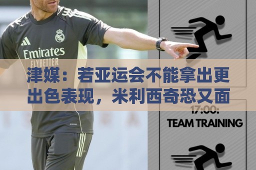 津媒：若亚运会不能拿出更出色表现，米利西奇恐又面临下课危机