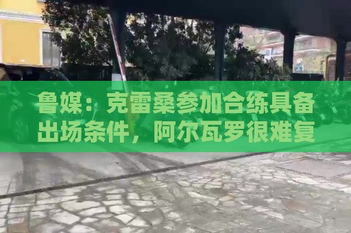 鲁媒：克雷桑参加合练具备出场条件，阿尔瓦罗很难复出