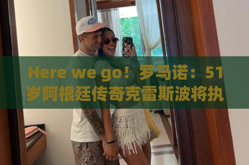 Here we go！罗马诺：51岁阿根廷传奇克雷斯波将执教墨超阿特拉斯