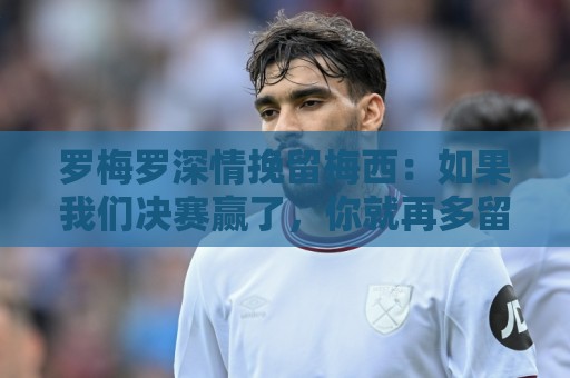 罗梅罗深情挽留梅西：如果我们决赛赢了，你就再多留几年好吗