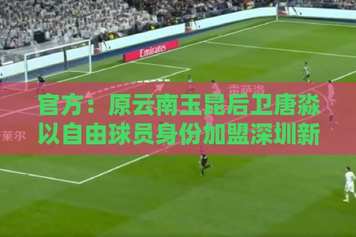 官方：原云南玉昆后卫唐淼以自由球员身份加盟深圳新鹏城
