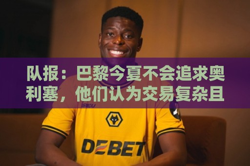 队报：巴黎今夏不会追求奥利塞，他们认为交易复杂且不保证成功