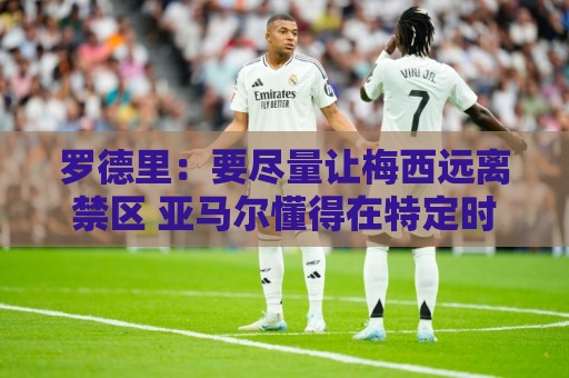 罗德里：要尽量让梅西远离禁区 亚马尔懂得在特定时刻为团队付出