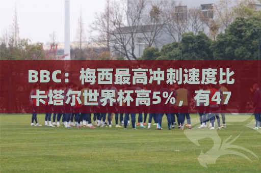 BBC：梅西最高冲刺速度比卡塔尔世界杯高5%，有47%的时间在步行