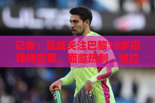 记者：曼城关注巴黎18岁边锋姆巴耶，面临热刺、维拉、多特的竞争