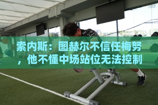 索内斯：图赫尔不信任梅努，他不懂中场站位无法控制节奏