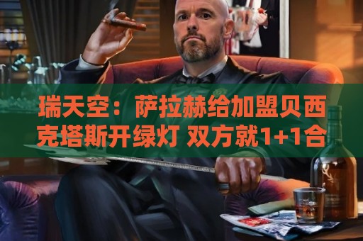 瑞天空：萨拉赫给加盟贝西克塔斯开绿灯 双方就1+1合同达成协议