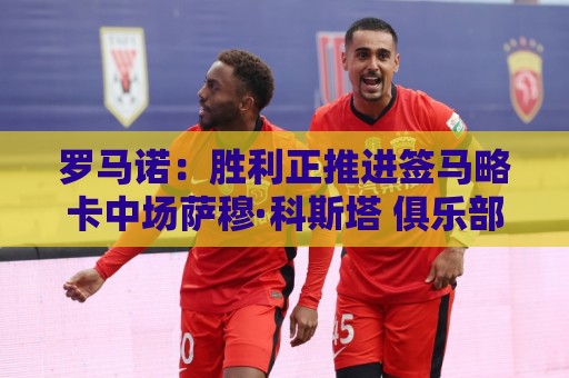 罗马诺：胜利正推进签马略卡中场萨穆·科斯塔 俱乐部间正在谈判