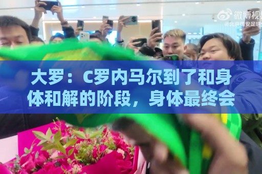 大罗：C罗内马尔到了和身体和解的阶段，身体最终会替你做出决定
