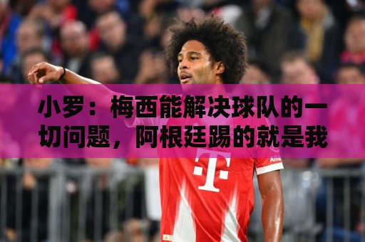 小罗：梅西能解决球队的一切问题，阿根廷踢的就是我爱看的足球