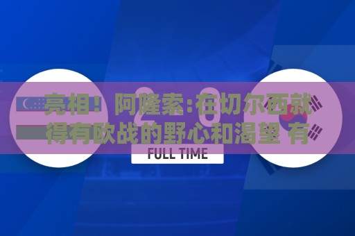 亮相!阿隆索:在切尔西就得有欧战的野心和渴望 有球队有意加纳乔 亮相!阿隆索:在切尔西就得有欧战的野心和渴望 有球队有意加纳乔
