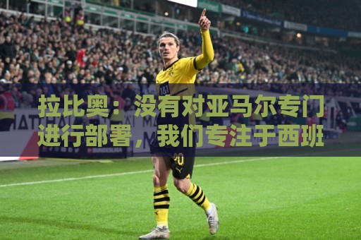 拉比奥：没有对亚马尔专门进行部署，我们专注于西班牙全队