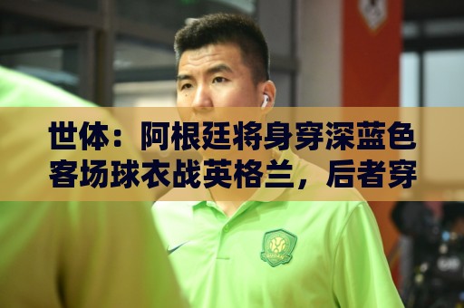 世体:阿根廷将身穿深蓝色客场球衣战英格兰,后者穿主场白色球衣 世体:阿根廷将身穿深蓝色客场球衣战英格兰,后者穿主场白色球衣