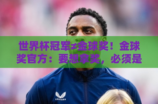 世界杯冠军≠金球奖！金球奖官方：要想拿奖，必须是整赛季的最佳