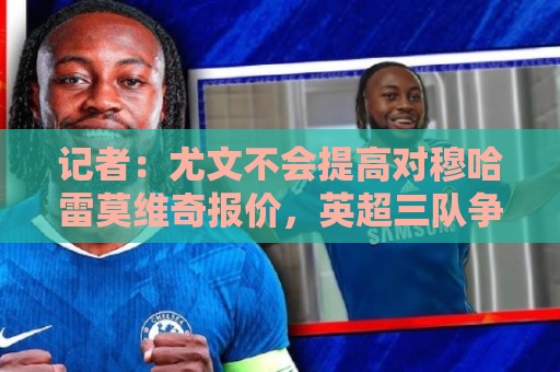 记者：尤文不会提高对穆哈雷莫维奇报价，英超三队争夺球员