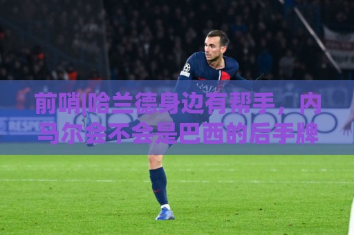 前哨|哈兰德身边有帮手，内马尔会不会是巴西的后手牌
