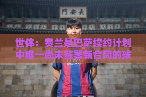 世体：费兰是巴萨续约计划中唯一尚未签署新合同的球员