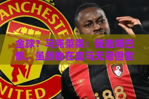金球？马克莱莱：我选姆巴佩，虽然他在皇马无冠但世界杯上太炸裂