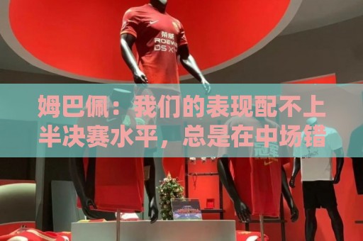 姆巴佩：我们的表现配不上半决赛水平，总是在中场错误的三抢二
