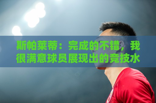斯帕莱蒂：完成的不错，我很满意球员展现出的竞技水准与训练态度